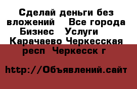 Сделай деньги без вложений. - Все города Бизнес » Услуги   . Карачаево-Черкесская респ.,Черкесск г.